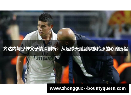 齐达内与恩佐父子情深剖析：从足球天赋到家族传承的心路历程