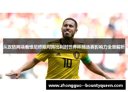 从攻防两端看维尼修斯对阵比利时世界杯预选赛影响力全景解析