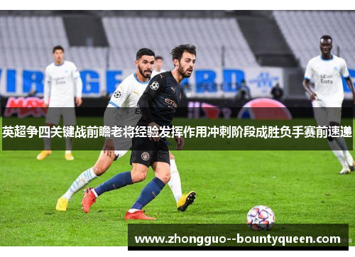 英超争四关键战前瞻老将经验发挥作用冲刺阶段成胜负手赛前速递 英超争四关键战前瞻老将经验发挥作用冲刺阶段成胜负手赛前速递