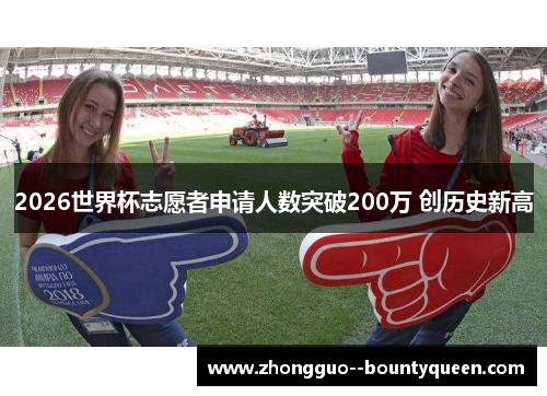 2026世界杯志愿者申请人数突破200万 创历史新高 2026世界杯志愿者申请人数突破200万 创历史新高