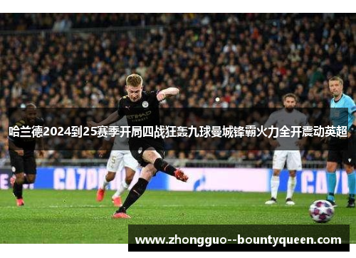 哈兰德2024到25赛季开局四战狂轰九球曼城锋霸火力全开震动英超 哈兰德2024到25赛季开局四战狂轰九球曼城锋霸火力全开震动英超