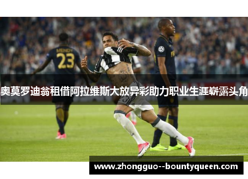 奥莫罗迪翁租借阿拉维斯大放异彩助力职业生涯崭露头角 奥莫罗迪翁租借阿拉维斯大放异彩助力职业生涯崭露头角