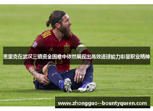 恩里克在武汉三镇资金困难中依然展现出高效进球能力彰显职业精神 恩里克在武汉三镇资金困难中依然展现出高效进球能力彰显职业精神