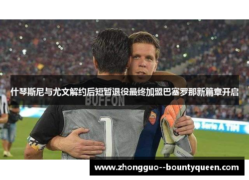 什琴斯尼与尤文解约后短暂退役最终加盟巴塞罗那新篇章开启