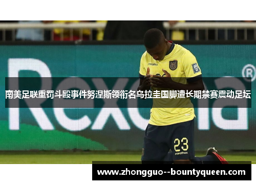 南美足联重罚斗殴事件努涅斯领衔名乌拉圭国脚遭长期禁赛震动足坛
