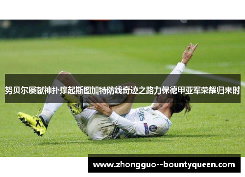 努贝尔屡献神扑撑起斯图加特防线奇迹之路力保德甲亚军荣耀归来时 努贝尔屡献神扑撑起斯图加特防线奇迹之路力保德甲亚军荣耀归来时