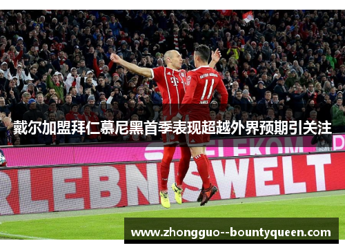 戴尔加盟拜仁慕尼黑首季表现超越外界预期引关注 戴尔加盟拜仁慕尼黑首季表现超越外界预期引关注
