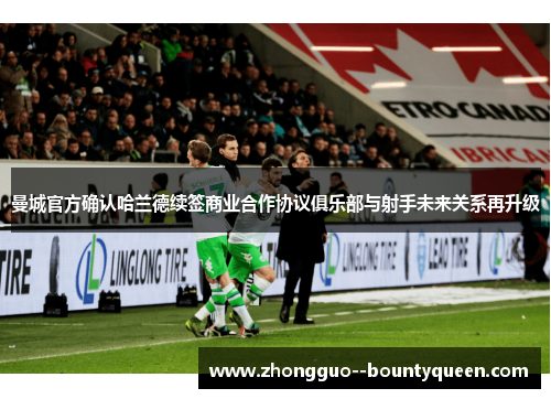 曼城官方确认哈兰德续签商业合作协议俱乐部与射手未来关系再升级 曼城官方确认哈兰德续签商业合作协议俱乐部与射手未来关系再升级