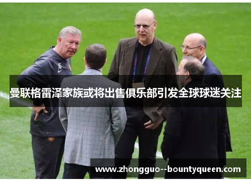曼联格雷泽家族或将出售俱乐部引发全球球迷关注 曼联格雷泽家族或将出售俱乐部引发全球球迷关注