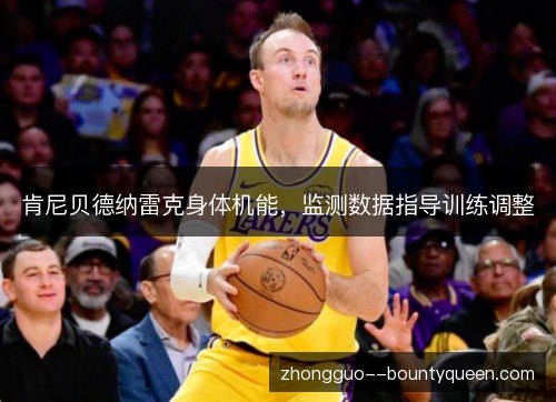 肯尼贝德纳雷克身体机能,监测数据指导训练调整 肯尼贝德纳雷克身体机能,监测数据指导训练调整
