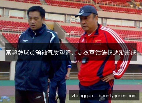 某超龄球员领袖气质塑造，更衣室话语权逐渐形成