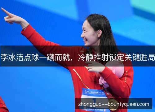 李冰洁点球一蹴而就,冷静推射锁定关键胜局 李冰洁点球一蹴而就,冷静推射锁定关键胜局