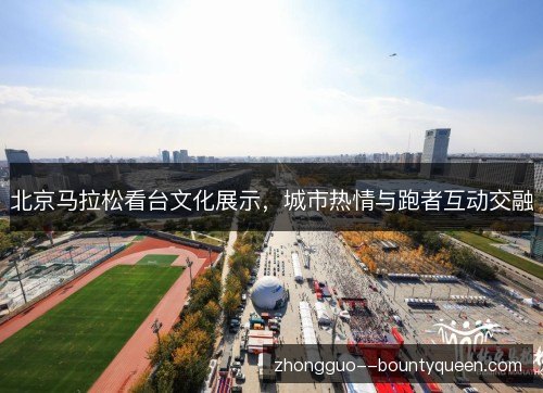北京马拉松看台文化展示，城市热情与跑者互动交融