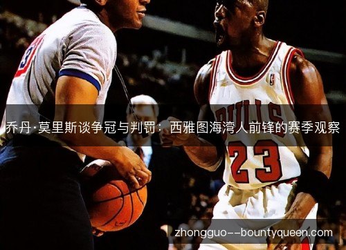 乔丹·莫里斯谈争冠与判罚:西雅图海湾人前锋的赛季观察 乔丹·莫里斯谈争冠与判罚:西雅图海湾人前锋的赛季观察